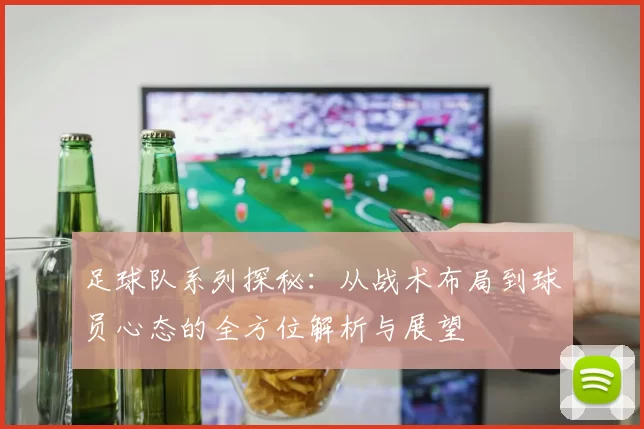 足球队系列探秘：从战术布局到球员心态的全方位解析与展望