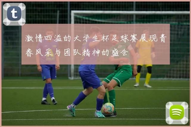 激情四溢的大学生杯足球赛展现青春风采与团队精神的盛会