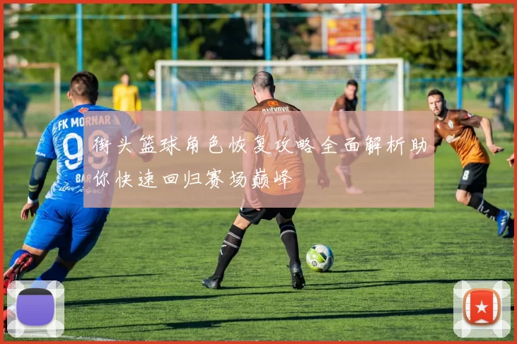 街头篮球角色恢复攻略全面解析助你快速回归赛场巅峰