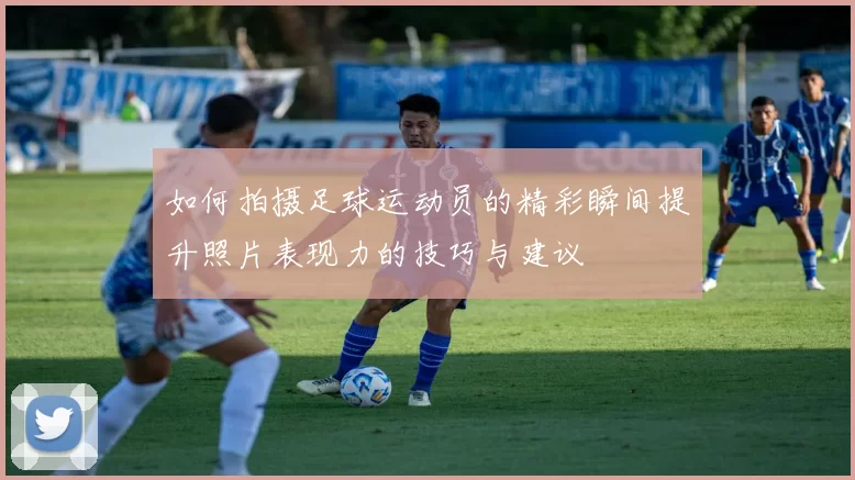 如何拍摄足球运动员的精彩瞬间提升照片表现力的技巧与建议