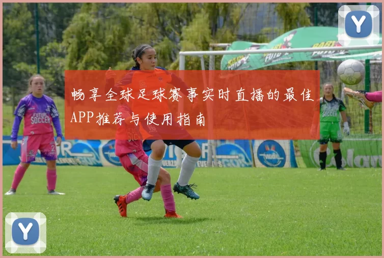 畅享全球足球赛事实时直播的最佳APP推荐与使用指南