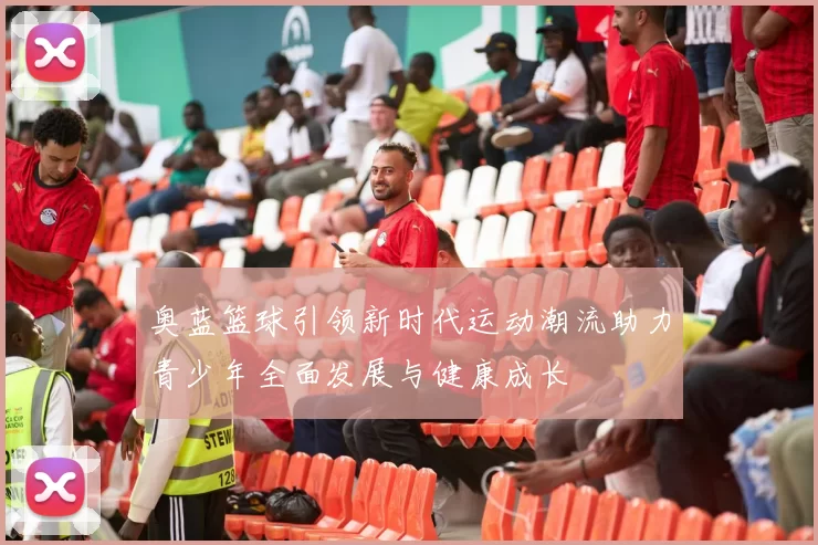 奥蓝篮球引领新时代运动潮流助力青少年全面发展与健康成长