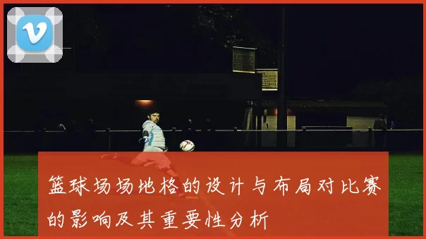 篮球场场地格的设计与布局对比赛的影响及其重要性分析