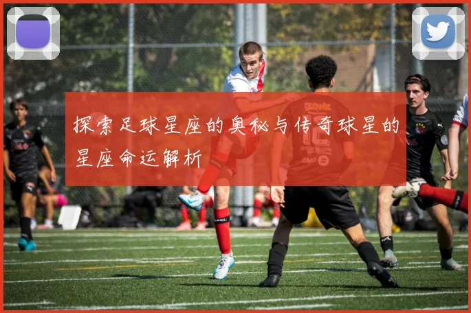 探索足球星座的奥秘与传奇球星的星座命运解析