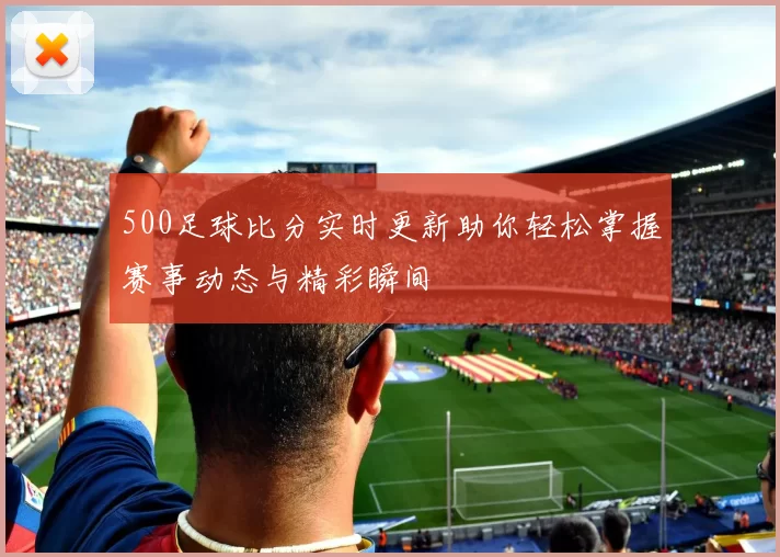 500足球比分实时更新助你轻松掌握赛事动态与精彩瞬间