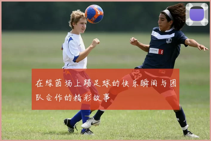 在绿茵场上踢足球的快乐瞬间与团队合作的精彩故事