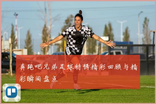 奔跑吧兄弟足球特辑精彩回顾与精彩瞬间盘点