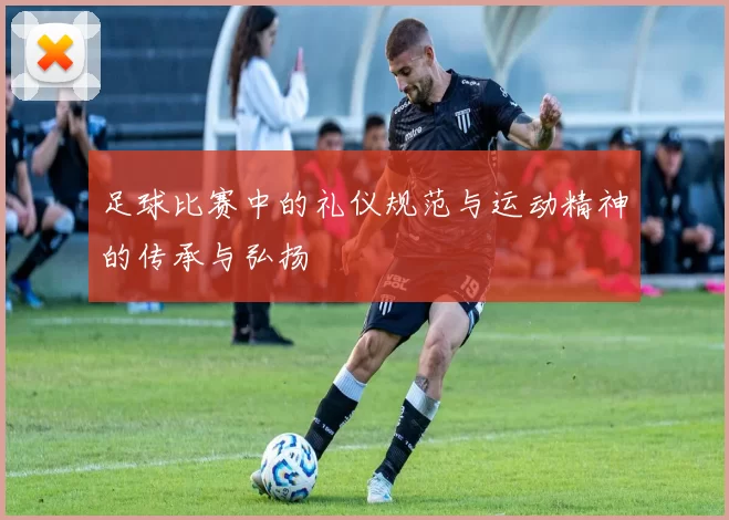 足球比赛中的礼仪规范与运动精神的传承与弘扬