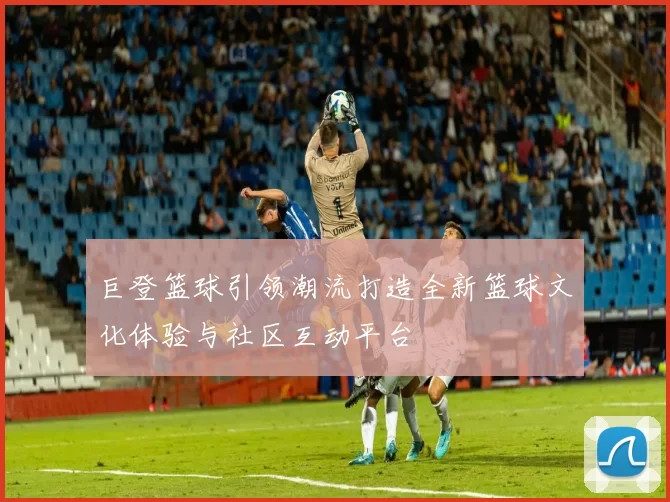 巨登篮球引领潮流打造全新篮球文化体验与社区互动平台