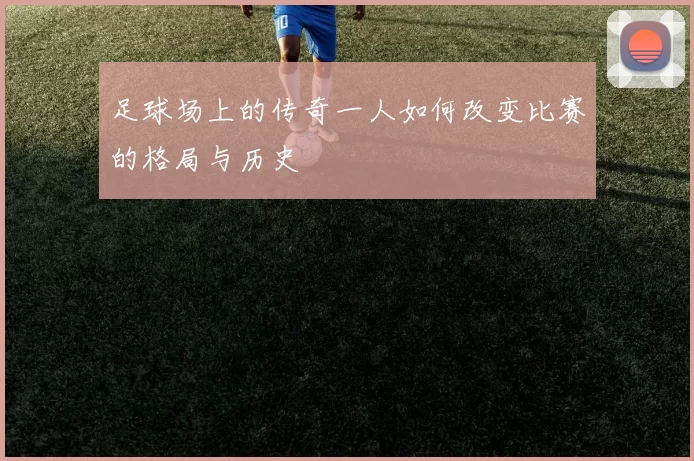 足球场上的传奇一人如何改变比赛的格局与历史